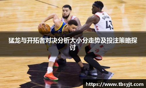 猛龙与开拓者对决分析大小分走势及投注策略探讨