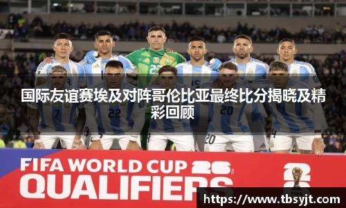 国际友谊赛埃及对阵哥伦比亚最终比分揭晓及精彩回顾